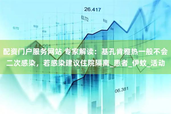 配资门户服务网站 专家解读：基孔肯雅热一般不会二次感染，若感染建议住院隔离_患者_伊蚊_活动