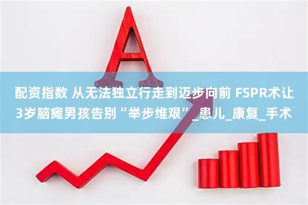 配资指数 从无法独立行走到迈步向前 FSPR术让3岁脑瘫男孩告别“举步维艰”_患儿_康复_手术