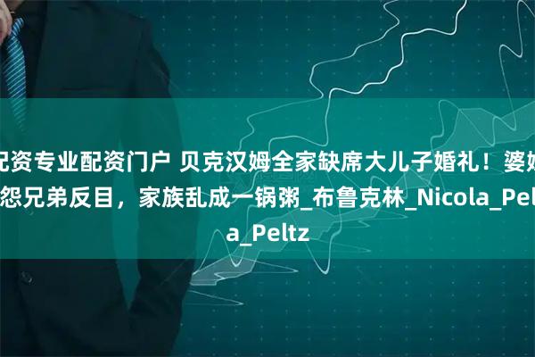配资专业配资门户 贝克汉姆全家缺席大儿子婚礼！婆媳恩怨兄弟反目，家族乱成一锅粥_布鲁克林_Nicola_Peltz
