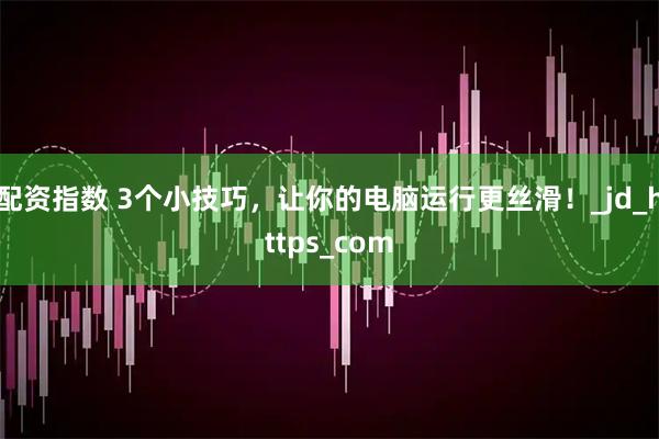 配资指数 3个小技巧，让你的电脑运行更丝滑！_jd_https_com