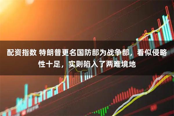配资指数 特朗普更名国防部为战争部，看似侵略性十足，实则陷入了两难境地