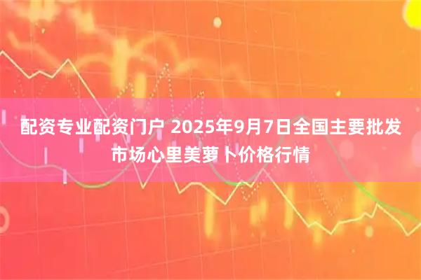 配资专业配资门户 2025年9月7日全国主要批发市场心里美萝卜价格行情