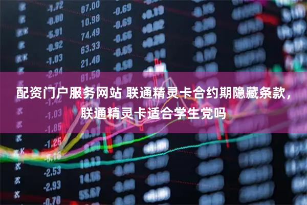 配资门户服务网站 联通精灵卡合约期隐藏条款,联通精灵卡适合学生党吗