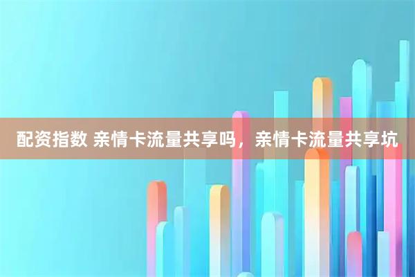配资指数 亲情卡流量共享吗，亲情卡流量共享坑