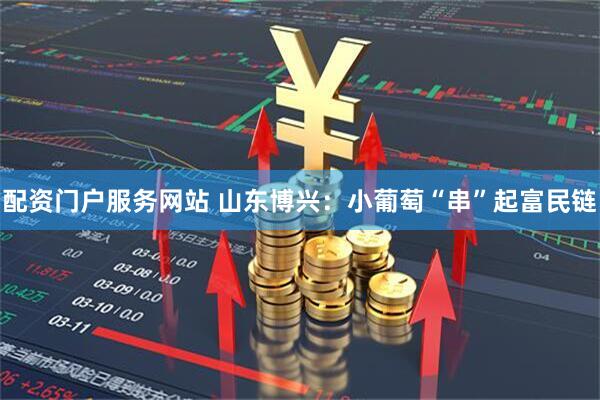 配资门户服务网站 山东博兴：小葡萄“串”起富民链