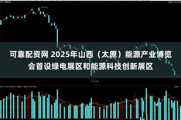可靠配资网 2025年山西（太原）能源产业博览会首设绿电展区和能源科技创新展区