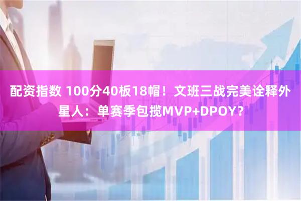 配资指数 100分40板18帽！文班三战完美诠释外星人：单赛季包揽MVP+DPOY？