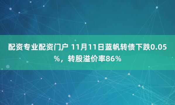 配资专业配资门户 11月11日蓝帆转债下跌0.05%，转股溢价率86%