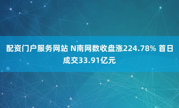 配资门户服务网站 N南网数收盘涨224.78% 首日成交33.91亿元