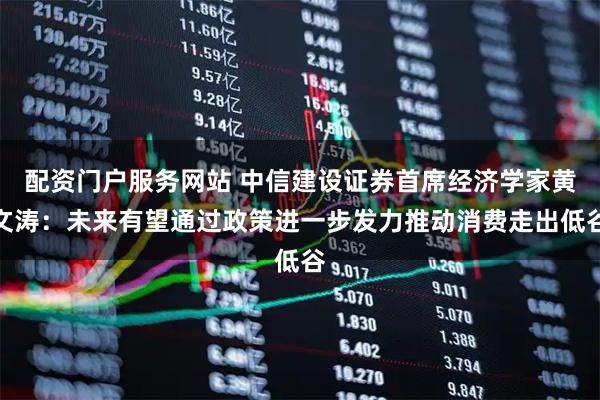 配资门户服务网站 中信建设证券首席经济学家黄文涛：未来有望通过政策进一步发力推动消费走出低谷