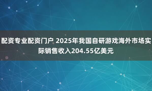配资专业配资门户 2025年我国自研游戏海外市场实际销售收入204.55亿美元