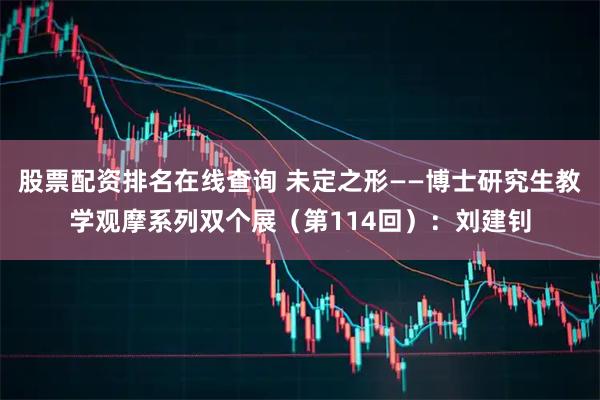 股票配资排名在线查询 未定之形——博士研究生教学观摩系列双个展（第114回）：刘建钊