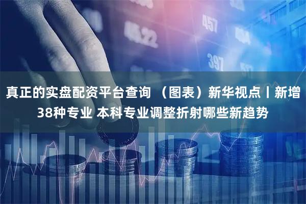真正的实盘配资平台查询 （图表）新华视点丨新增38种专业 本科专业调整折射哪些新趋势