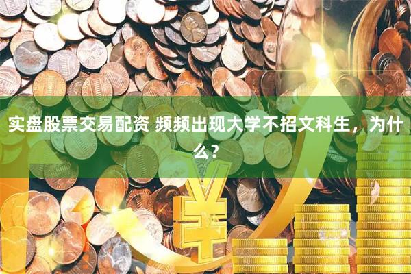 实盘股票交易配资 频频出现大学不招文科生，为什么？